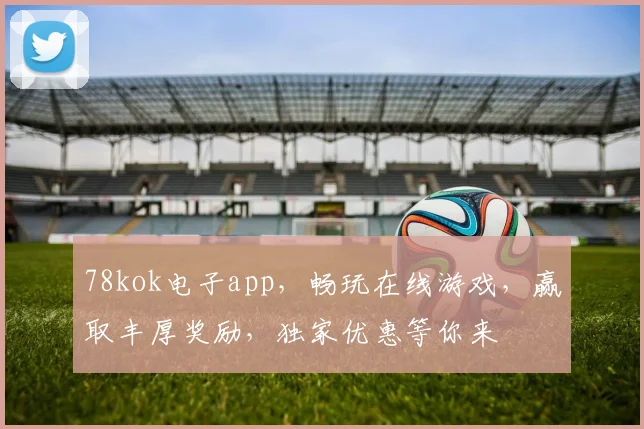 78kok电子app，畅玩在线游戏，赢取丰厚奖励，独家优惠等你来