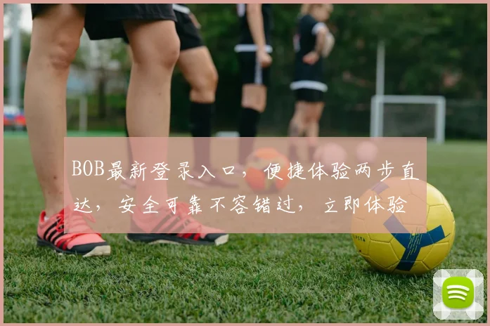 BOB最新登录入口，便捷体验两步直达，安全可靠不容错过，立即体验
