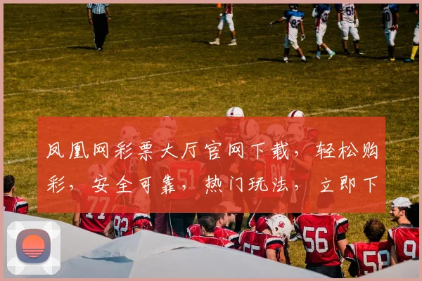 凤凰网彩票大厅官网下载，轻松购彩，安全可靠，热门玩法，立即下载体验