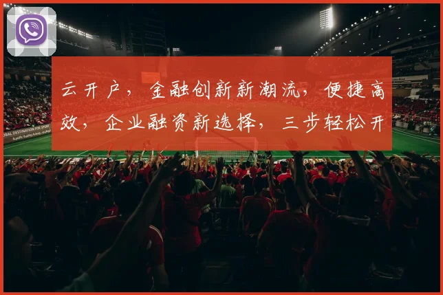 云开户，金融创新新潮流，便捷高效，企业融资新选择，三步轻松开启