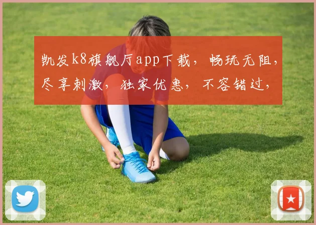 凯发k8旗舰厅app下载，畅玩无阻，尽享刺激，独家优惠，不容错过，立即下载体验
