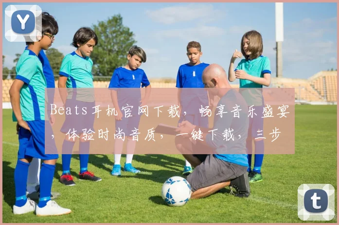 Beats耳机官网下载，畅享音乐盛宴，体验时尚音质，一键下载，三步拥有