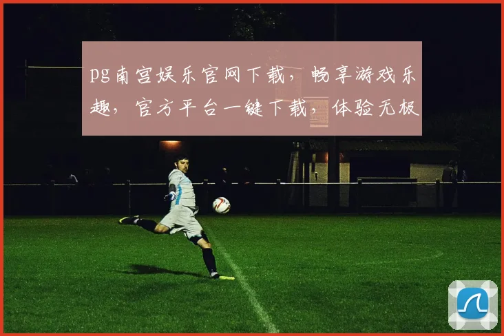 pg南宫娱乐官网下载，畅享游戏乐趣，官方平台一键下载，体验无极限，三重惊喜等你来