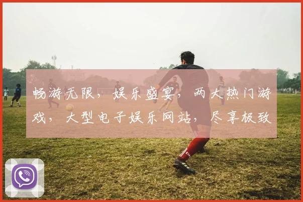 畅游无限，娱乐盛宴，两大热门游戏，大型电子娱乐网站，尽享极致体验