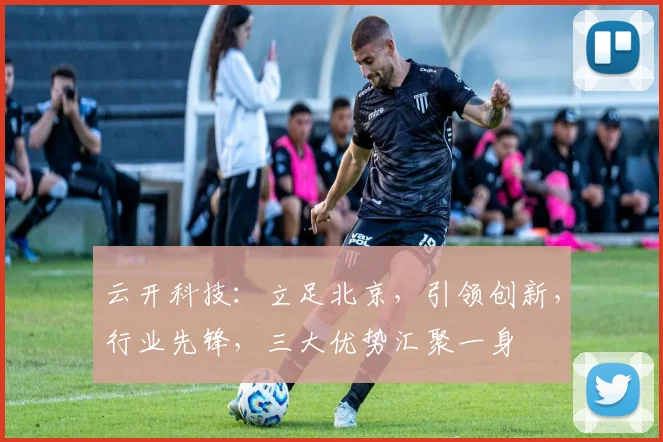 云开科技：立足北京，引领创新，行业先锋，三大优势汇聚一身