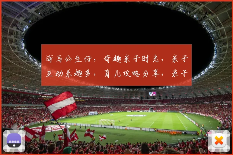 海马公生仔，奇趣亲子时光，亲子互动乐趣多，育儿攻略分享，亲子教育必备