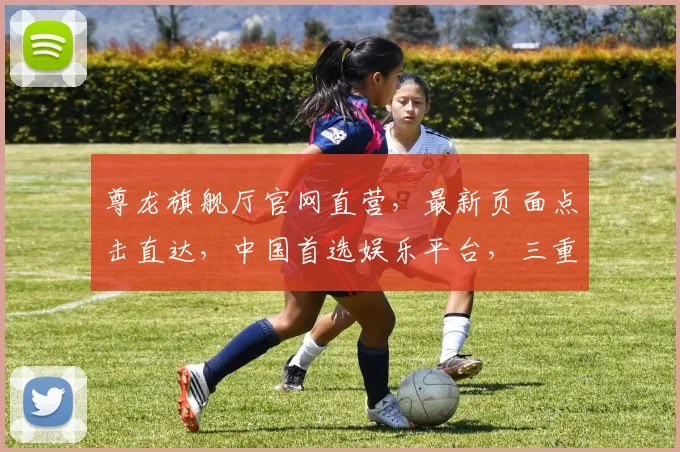 尊龙旗舰厅官网直营，最新页面点击直达，中国首选娱乐平台，三重优惠等你来