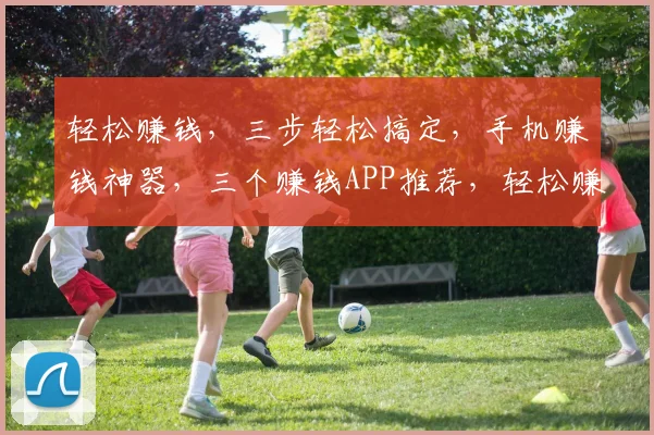 轻松赚钱，三步轻松搞定，手机赚钱神器，三个赚钱APP推荐，轻松赚取零花钱