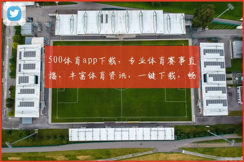 500体育app下载，专业体育赛事直播，丰富体育资讯，一键下载，畅享精彩