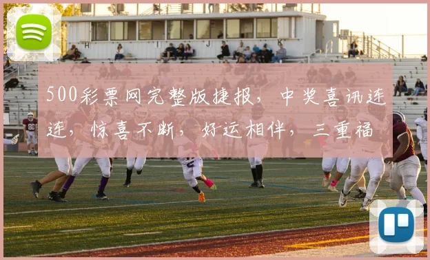 500彩票网完整版捷报，中奖喜讯连连，惊喜不断，好运相伴，三重福利等你来